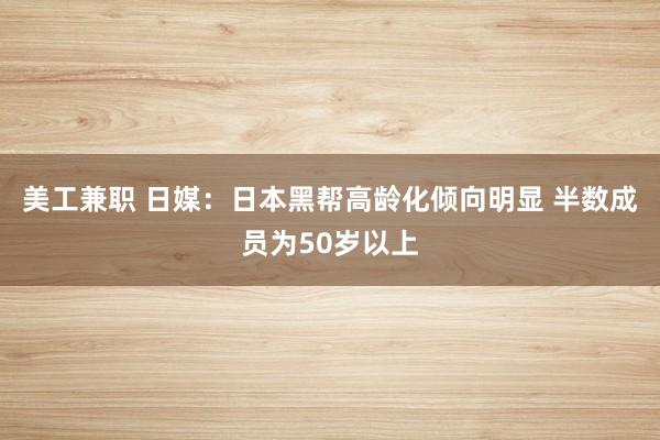 美工兼职 日媒：日本黑帮高龄化倾向明显 半数成员为50岁以上