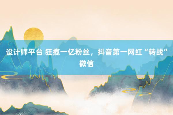 设计师平台 狂揽一亿粉丝，抖音第一网红“转战”微信