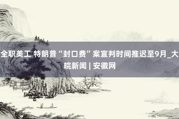 全职美工 特朗普“封口费”案宣判时间推迟至9月_大皖新闻 | 安徽网