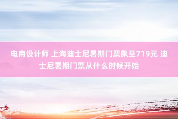 电商设计师 上海迪士尼暑期门票飙至719元 迪士尼暑期门票从什么时候开始