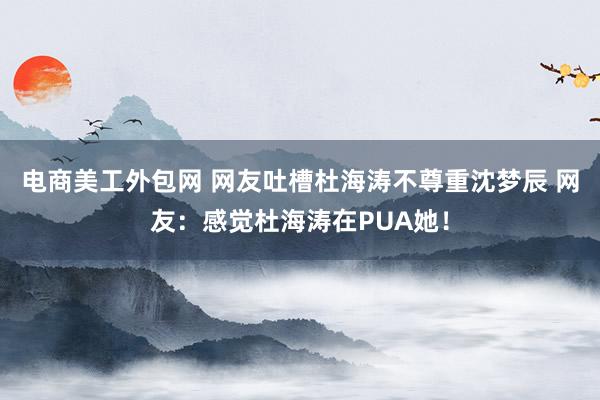 电商美工外包网 网友吐槽杜海涛不尊重沈梦辰 网友：感觉杜海涛在PUA她！