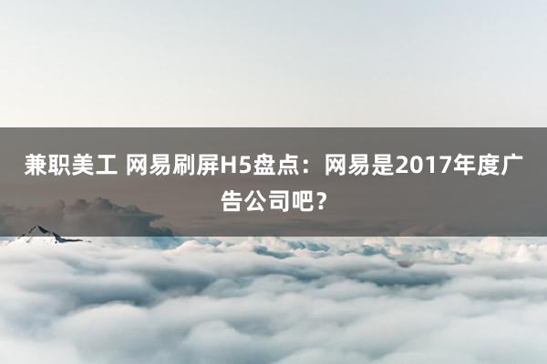 兼职美工 网易刷屏H5盘点：网易是2017年度广告公司吧？