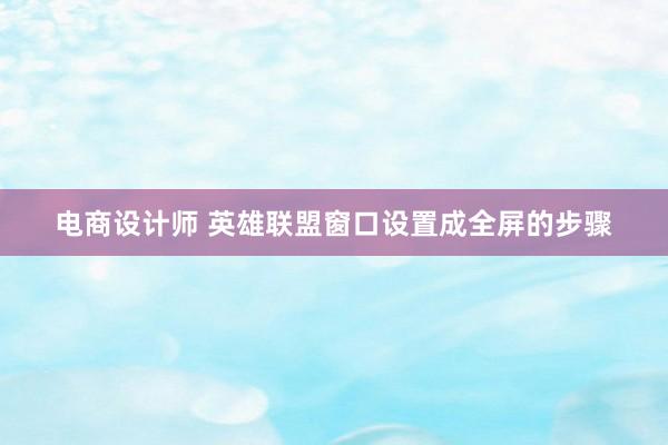 电商设计师 英雄联盟窗口设置成全屏的步骤