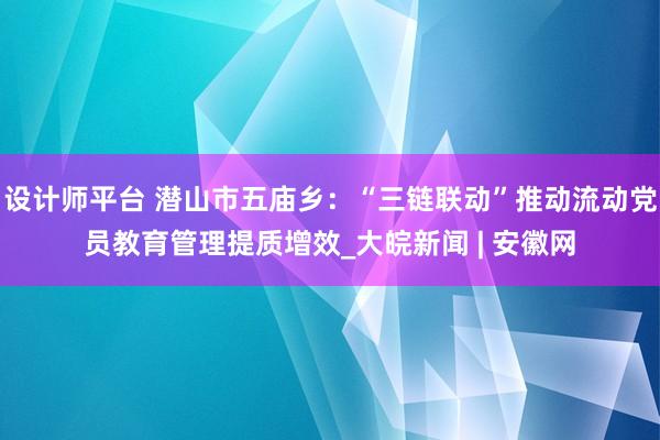 设计师平台 潜山市五庙乡：“三链联动”推动流动党员教育管理提质增效_大皖新闻 | 安徽网