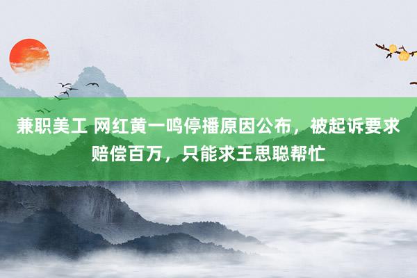 兼职美工 网红黄一鸣停播原因公布，被起诉要求赔偿百万，只能求王思聪帮忙