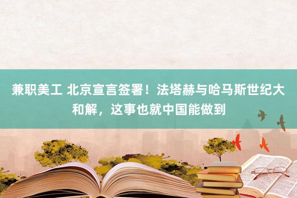 兼职美工 北京宣言签署！法塔赫与哈马斯世纪大和解，这事也就中国能做到