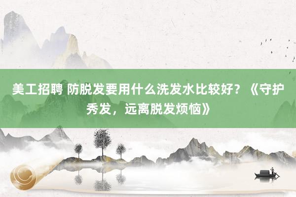 美工招聘 防脱发要用什么洗发水比较好？《守护秀发，远离脱发烦恼》