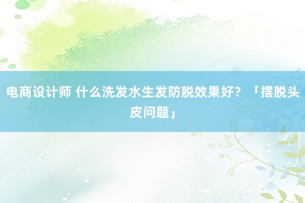 电商设计师 什么洗发水生发防脱效果好？「摆脱头皮问题」