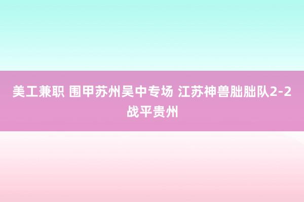 美工兼职 围甲苏州吴中专场 江苏神兽朏胐队2-2战平贵州