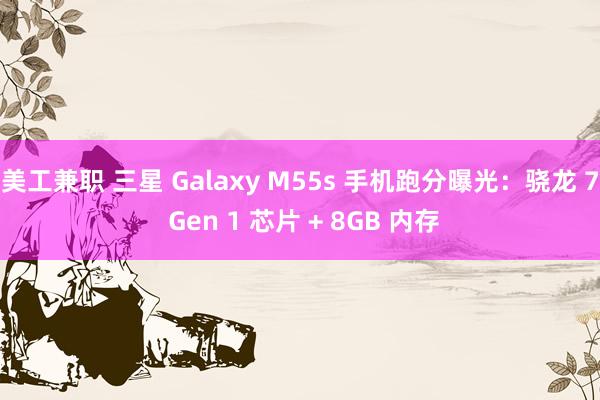 美工兼职 三星 Galaxy M55s 手机跑分曝光：骁龙 7 Gen 1 芯片 + 8GB 内存