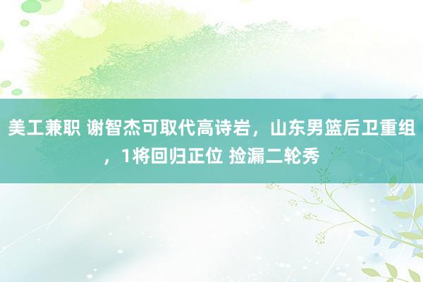 美工兼职 谢智杰可取代高诗岩，山东男篮后卫重组，1将回归正位 捡漏二轮秀