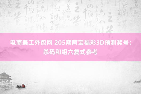 电商美工外包网 205期阿宝福彩3D预测奖号：杀码和组六复式参考