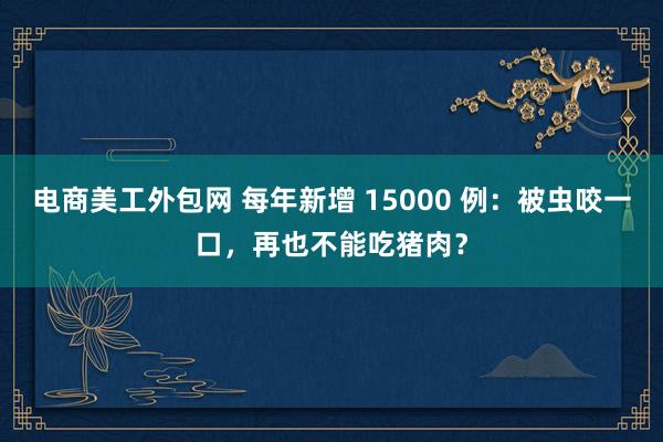 电商美工外包网 每年新增 15000 例：被虫咬一口，再也不能吃猪肉？