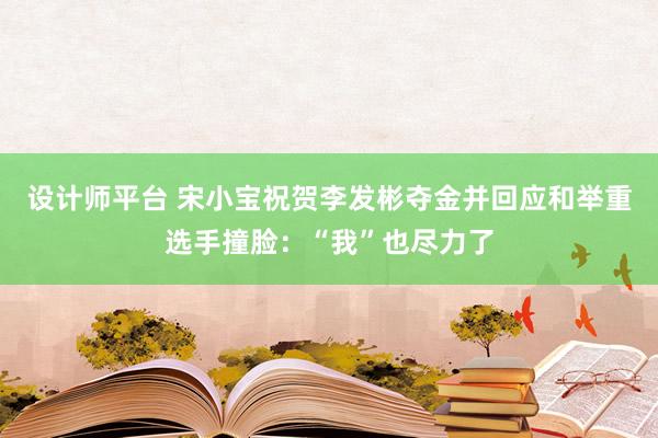 设计师平台 宋小宝祝贺李发彬夺金并回应和举重选手撞脸：“我”也尽力了