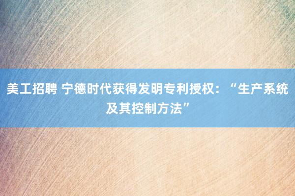 美工招聘 宁德时代获得发明专利授权：“生产系统及其控制方法”