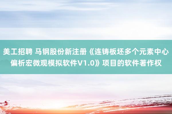 美工招聘 马钢股份新注册《连铸板坯多个元素中心偏析宏微观模拟软件V1.0》项目的软件著作权