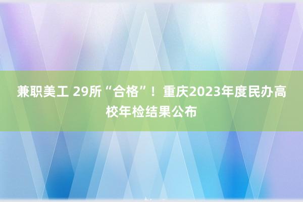 兼职美工 29所“合格”！重庆2023年度民办高校年检结果公布