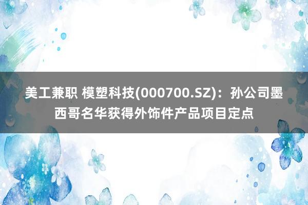 美工兼职 模塑科技(000700.SZ)：孙公司墨西哥名华获得外饰件产品项目定点