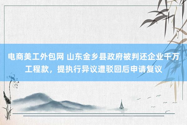 电商美工外包网 山东金乡县政府被判还企业千万工程款，提执行异议遭驳回后申请复议