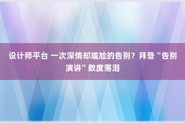 设计师平台 一次深情却尴尬的告别？拜登“告别演讲”数度落泪