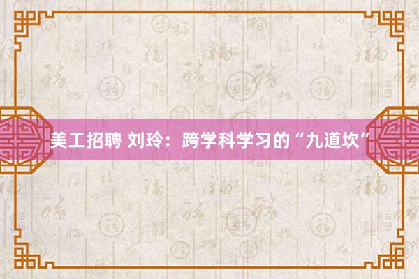 美工招聘 刘玲：跨学科学习的“九道坎”