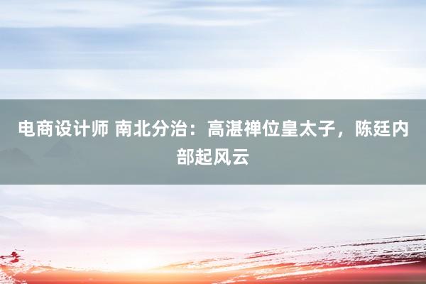 电商设计师 南北分治：高湛禅位皇太子，陈廷内部起风云