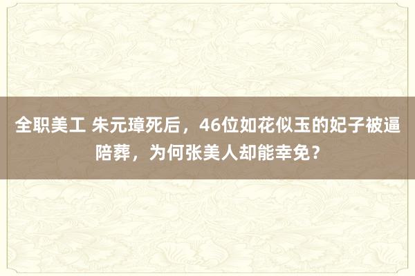 全职美工 朱元璋死后，46位如花似玉的妃子被逼陪葬，为何张美人却能幸免？