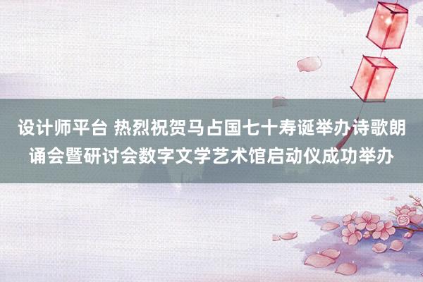 设计师平台 热烈祝贺马占国七十寿诞举办诗歌朗诵会暨研讨会数字文学艺术馆启动仪成功举办