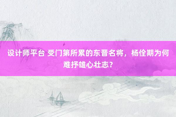 设计师平台 受门第所累的东晋名将，杨佺期为何难抒雄心壮志？