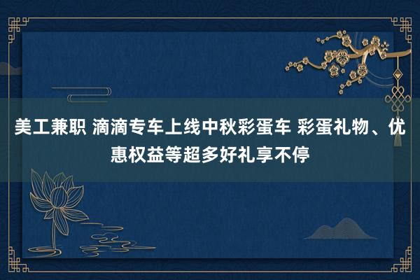 美工兼职 滴滴专车上线中秋彩蛋车 彩蛋礼物、优惠权益等超多好礼享不停