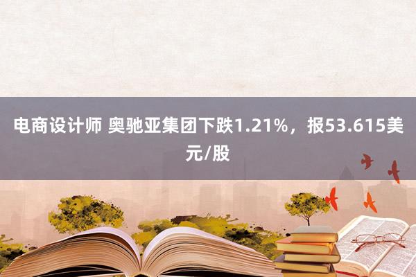 电商设计师 奥驰亚集团下跌1.21%，报53.615美元/股