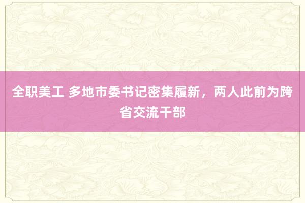 全职美工 多地市委书记密集履新，两人此前为跨省交流干部